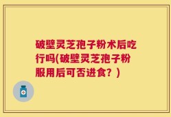 破壁灵芝孢子粉术后吃行吗(破壁灵芝孢子粉服用后可否进食？)