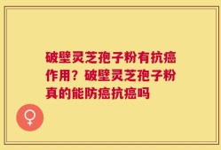 破壁灵芝孢子粉有抗癌作用？破壁灵芝孢子粉真的能防癌抗癌吗
