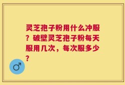 灵芝孢子粉用什么冲服？破壁灵芝孢子粉每天服用几次，每次服多少？