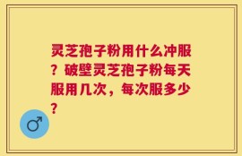灵芝孢子粉用什么冲服？破壁灵芝孢子粉每天服用几次，每次服多少？