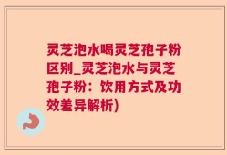 灵芝泡水喝灵芝孢子粉区别_灵芝泡水与灵芝孢子粉：饮用方式及功效差异解析)