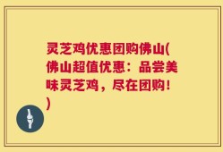 灵芝鸡优惠团购佛山(佛山超值优惠：品尝美味灵芝鸡，尽在团购！)
