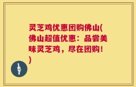 灵芝鸡优惠团购佛山(佛山超值优惠：品尝美味灵芝鸡，尽在团购！)