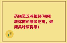 药膳灵芝鸡视频(视频教你做药膳灵芝鸡，健康美味双得意)