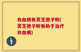 白血病有灵芝孢子粉(灵芝孢子粉有助于治疗白血病)