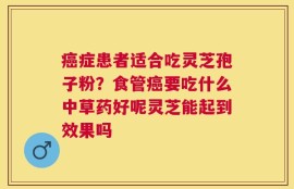 癌症患者适合吃灵芝孢子粉？食管癌要吃什么中草药好呢灵芝能起到效果吗