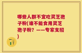 哪些人群不宜吃灵芝孢子粉(谁不能食用灵芝孢子粉？——专家支招)