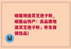 峨眉地道灵芝孢子粉_峨眉山特产：高品质地道灵芝孢子粉，养生保健佳品)