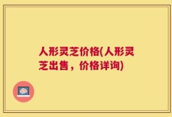 人形灵芝价格(人形灵芝出售，价格详询)