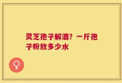 灵芝孢子解酒？一斤孢子粉放多少水
