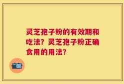 灵芝孢子粉的有效期和吃法？灵芝孢子粉正确食用的用法？
