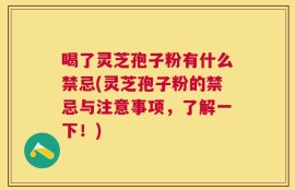 喝了灵芝孢子粉有什么禁忌(灵芝孢子粉的禁忌与注意事项，了解一下！)