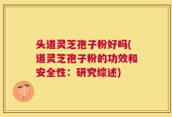 头道灵芝孢子粉好吗(道灵芝孢子粉的功效和安全性：研究综述)
