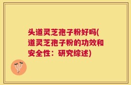 头道灵芝孢子粉好吗(道灵芝孢子粉的功效和安全性：研究综述)