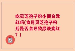 吃灵芝孢子粉小便会发红吗(食用灵芝孢子粉后是否会导致尿液变红？)