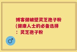 博客健破壁灵芝孢子粉(健康人士的必备选择：灵芝孢子粉