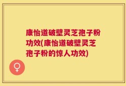 康怡道破壁灵芝孢子粉功效(康怡道破壁灵芝孢子粉的惊人功效)