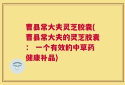 曹县常大夫灵芝胶囊(曹县常大夫的灵芝胶囊： 一个有效的中草药健康补品)