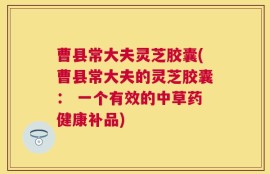 曹县常大夫灵芝胶囊(曹县常大夫的灵芝胶囊： 一个有效的中草药健康补品)
