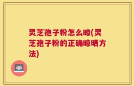 灵芝孢子粉怎么晾(灵芝孢子粉的正确晾晒方法)