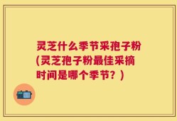灵芝什么季节采孢子粉(灵芝孢子粉最佳采摘时间是哪个季节？)