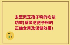 去壁灵芝孢子粉的吃法功效(壁灵芝孢子粉的正确食用及保健效果)