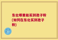 东北哪里能买到孢子粉(如何在东北买到孢子粉)
