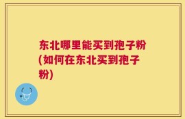 东北哪里能买到孢子粉(如何在东北买到孢子粉)
