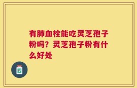 有肺血栓能吃灵芝孢子粉吗？灵芝孢子粉有什么好处