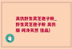 高仿野生灵芝孢子粉_野生灵芝孢子粉 高仿版 纯净天然 佳品)