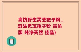 高仿野生灵芝孢子粉_野生灵芝孢子粉 高仿版 纯净天然 佳品)