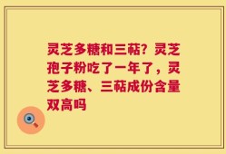 灵芝多糖和三萜？灵芝孢子粉吃了一年了，灵芝多糖、三萜成份含量双高吗