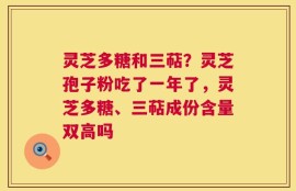 灵芝多糖和三萜？灵芝孢子粉吃了一年了，灵芝多糖、三萜成份含量双高吗