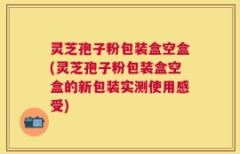 灵芝孢子粉包装盒空盒(灵芝孢子粉包装盒空盒的新包装实测使用感受)