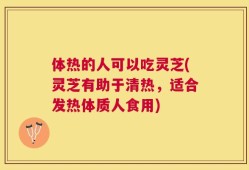 体热的人可以吃灵芝(灵芝有助于清热，适合发热体质人食用)