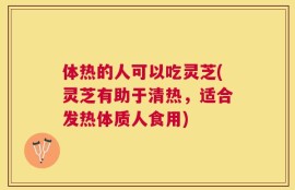 体热的人可以吃灵芝(灵芝有助于清热，适合发热体质人食用)