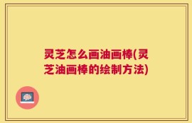 灵芝怎么画油画棒(灵芝油画棒的绘制方法)