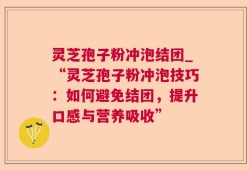 灵芝孢子粉冲泡结团_“灵芝孢子粉冲泡技巧：如何避免结团，提升口感与营养吸收”