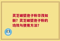 灵芝破壁孢子粉华茂如新？灵芝破壁孢子粉的功效与使用方法？