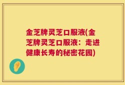 金芝牌灵芝口服液(金芝牌灵芝口服液：走进健康长寿的秘密花园)