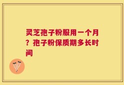 灵芝孢子粉服用一个月？孢子粉保质期多长时间