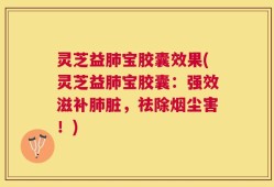灵芝益肺宝胶囊效果(灵芝益肺宝胶囊：强效滋补肺脏，祛除烟尘害！)