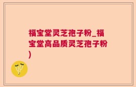 福宝堂灵芝孢子粉_福宝堂高品质灵芝孢子粉)