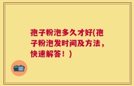 孢子粉泡多久才好(孢子粉泡发时间及方法，快速解答！)