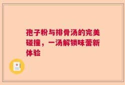 孢子粉与排骨汤的完美碰撞，一汤解锁味蕾新体验
