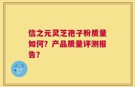 信之元灵芝孢子粉质量如何？产品质量评测报告？