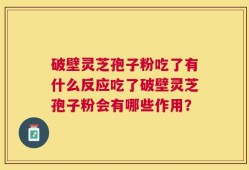 破壁灵芝孢子粉吃了有什么反应吃了破壁灵芝孢子粉会有哪些作用？