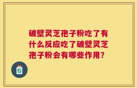 破壁灵芝孢子粉吃了有什么反应吃了破壁灵芝孢子粉会有哪些作用？