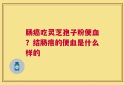 肠癌吃灵芝孢子粉便血？结肠癌的便血是什么样的