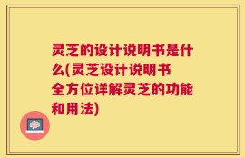 灵芝的设计说明书是什么(灵芝设计说明书 全方位详解灵芝的功能和用法)